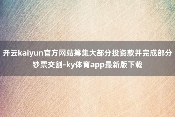 开云kaiyun官方网站筹集大部分投资款并完成部分钞票交割-ky体育app最新版下载