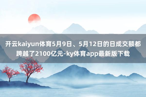 开云kaiyun体育5月9日、5月12日的日成交额都跨越了2100亿元-ky体育app最新版下载