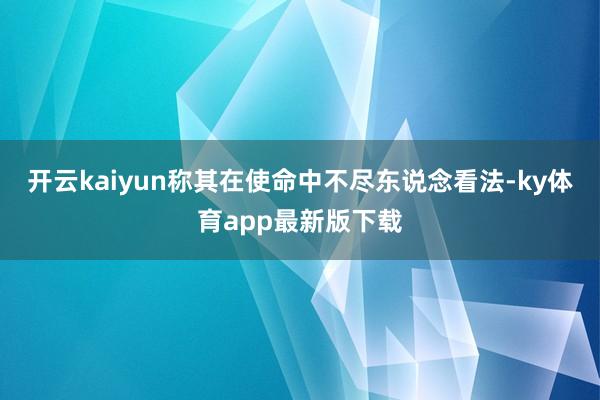 开云kaiyun称其在使命中不尽东说念看法-ky体育app最新版下载