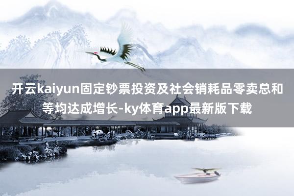 开云kaiyun固定钞票投资及社会销耗品零卖总和等均达成增长-ky体育app最新版下载