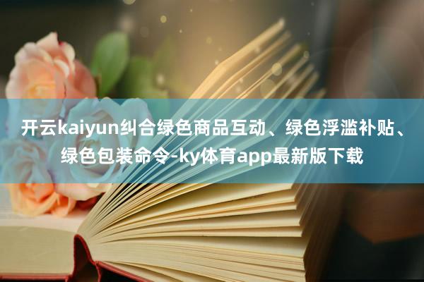开云kaiyun纠合绿色商品互动、绿色浮滥补贴、绿色包装命令-ky体育app最新版下载