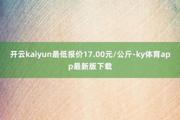 开云kaiyun最低报价17.00元/公斤-ky体育app最新版下载