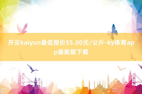 开云kaiyun最低报价55.00元/公斤-ky体育app最新版下载