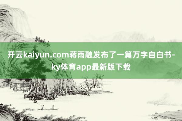 开云kaiyun.com蒋雨融发布了一篇万字自白书-ky体育app最新版下载