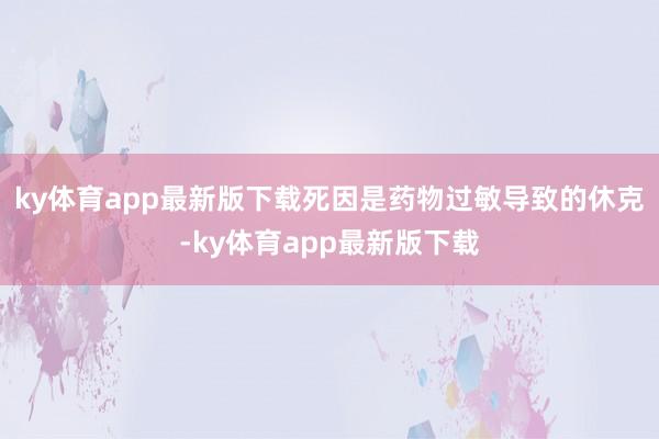 ky体育app最新版下载死因是药物过敏导致的休克-ky体育app最新版下载
