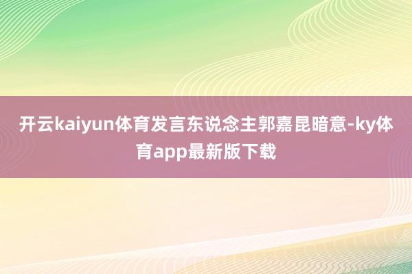 开云kaiyun体育发言东说念主郭嘉昆暗意-ky体育app最新版下载