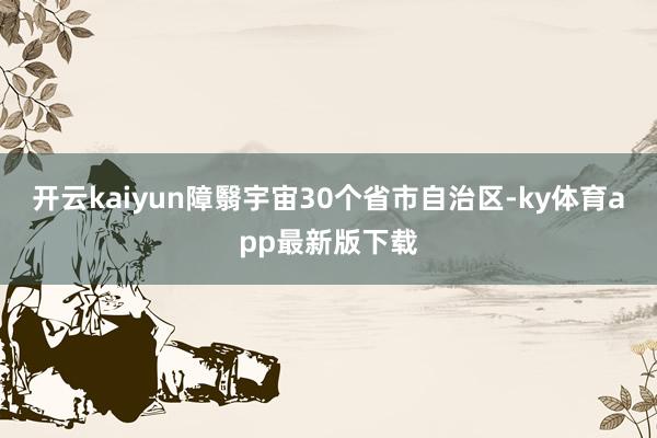 开云kaiyun障翳宇宙30个省市自治区-ky体育app最新版下载
