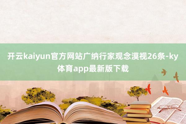 开云kaiyun官方网站广纳行家观念漠视26条-ky体育app最新版下载