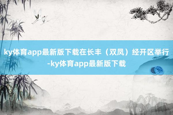 ky体育app最新版下载在长丰（双凤）经开区举行-ky体育app最新版下载