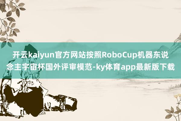 开云kaiyun官方网站按照RoboCup机器东说念主宇宙杯国外评审模范-ky体育app最新版下载