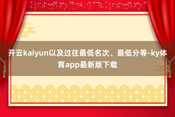 开云kaiyun以及过往最低名次、最低分等-ky体育app最新版下载