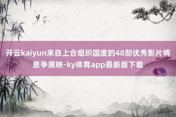 开云kaiyun来自上合组织国度的48部优秀影片将息争展映-ky体育app最新版下载