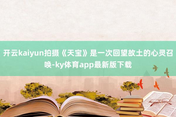 开云kaiyun拍摄《天宝》是一次回望故土的心灵召唤-ky体育app最新版下载