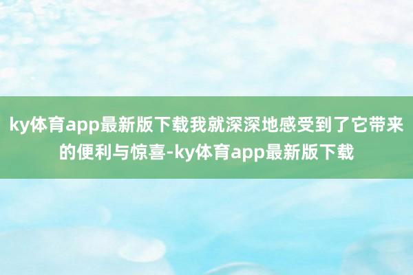 ky体育app最新版下载我就深深地感受到了它带来的便利与惊喜-ky体育app最新版下载