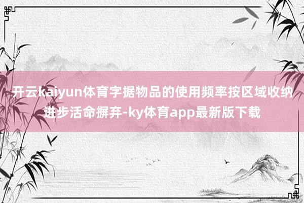 开云kaiyun体育字据物品的使用频率按区域收纳进步活命摒弃-ky体育app最新版下载