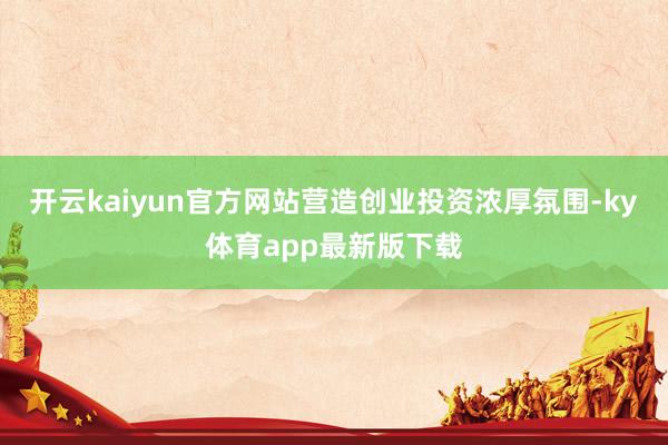 开云kaiyun官方网站营造创业投资浓厚氛围-ky体育app最新版下载
