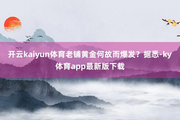 开云kaiyun体育老铺黄金何故而爆发？据悉-ky体育app最新版下载