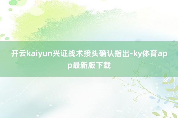 开云kaiyun　　兴证战术接头确认指出-ky体育app最新版下载