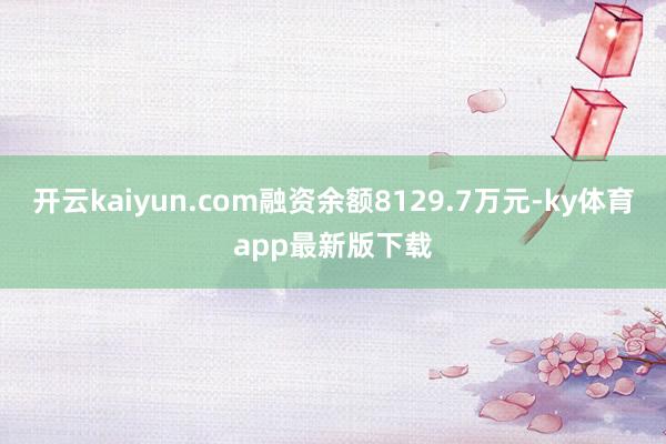 开云kaiyun.com融资余额8129.7万元-ky体育app最新版下载