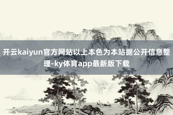 开云kaiyun官方网站以上本色为本站据公开信息整理-ky体育app最新版下载
