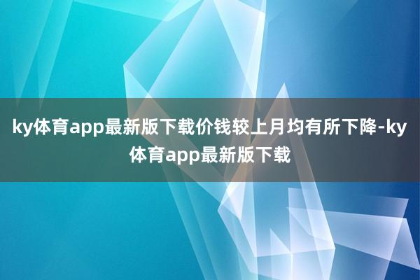 ky体育app最新版下载价钱较上月均有所下降-ky体育app最新版下载