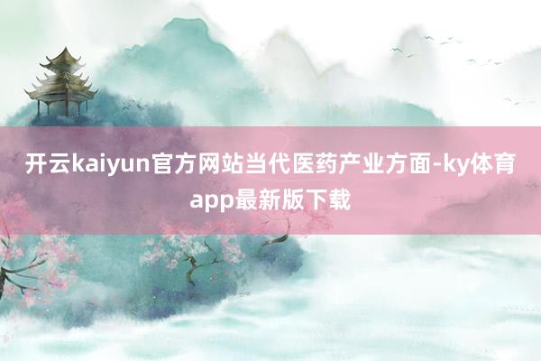 开云kaiyun官方网站　　当代医药产业方面-ky体育app最新版下载