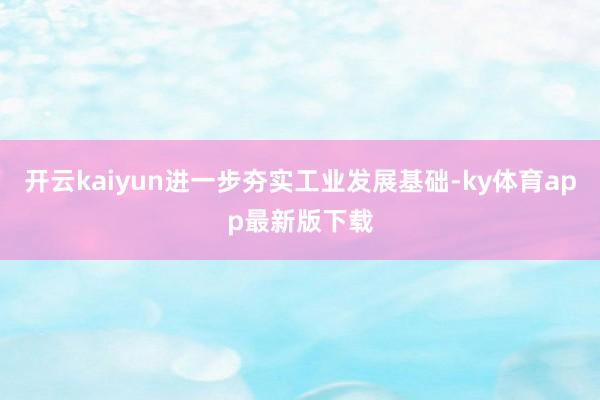 开云kaiyun进一步夯实工业发展基础-ky体育app最新版下载