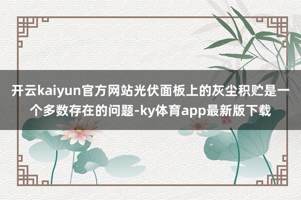 开云kaiyun官方网站光伏面板上的灰尘积贮是一个多数存在的问题-ky体育app最新版下载
