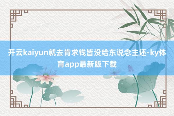开云kaiyun就去肯求钱皆没给东说念主还-ky体育app最新版下载