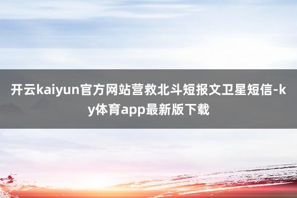 开云kaiyun官方网站营救北斗短报文卫星短信-ky体育app最新版下载