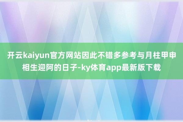 开云kaiyun官方网站因此不错多参考与月柱甲申相生迎阿的日子-ky体育app最新版下载