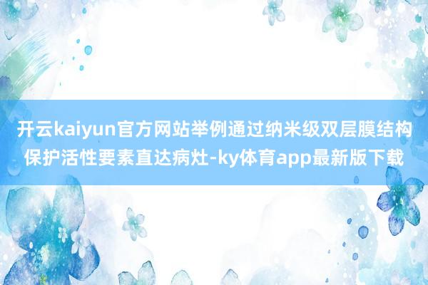 开云kaiyun官方网站举例通过纳米级双层膜结构保护活性要素直达病灶-ky体育app最新版下载