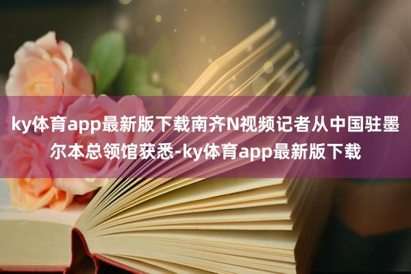 ky体育app最新版下载南齐N视频记者从中国驻墨尔本总领馆获悉-ky体育app最新版下载