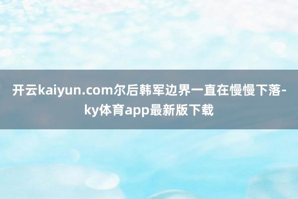 开云kaiyun.com尔后韩军边界一直在慢慢下落-ky体育app最新版下载