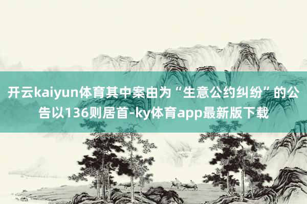 开云kaiyun体育其中案由为“生意公约纠纷”的公告以136则居首-ky体育app最新版下载