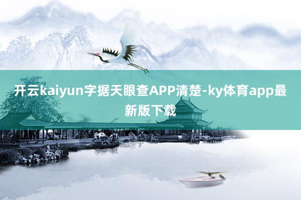 开云kaiyun字据天眼查APP清楚-ky体育app最新版下载