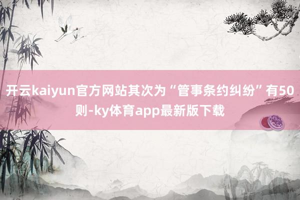 开云kaiyun官方网站其次为“管事条约纠纷”有50则-ky体育app最新版下载