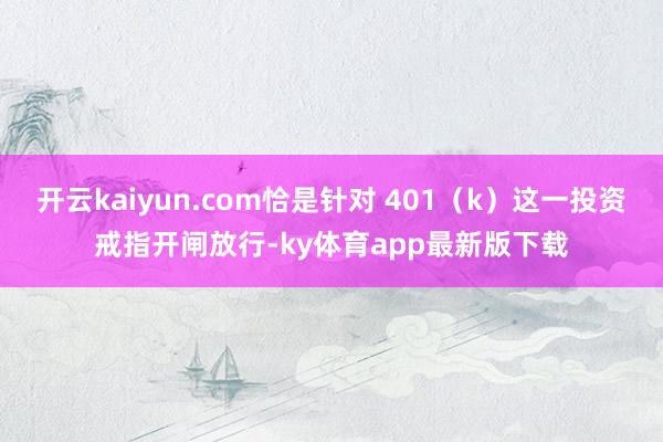 开云kaiyun.com恰是针对 401（k）这一投资戒指开闸放行-ky体育app最新版下载