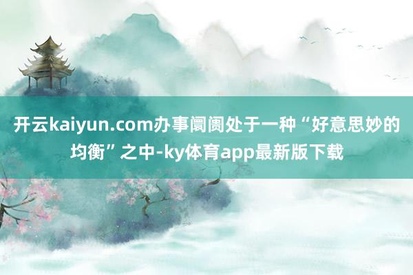 开云kaiyun.com办事阛阓处于一种“好意思妙的均衡”之中-ky体育app最新版下载