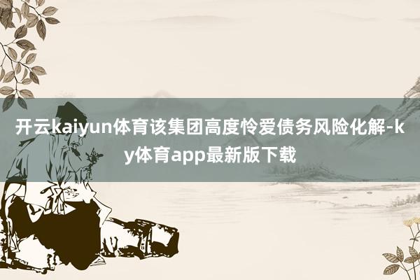 开云kaiyun体育该集团高度怜爱债务风险化解-ky体育app最新版下载