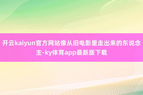 开云kaiyun官方网站像从旧电影里走出来的东说念主-ky体育app最新版下载