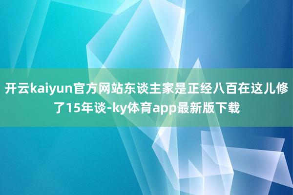 开云kaiyun官方网站东谈主家是正经八百在这儿修了15年谈-ky体育app最新版下载