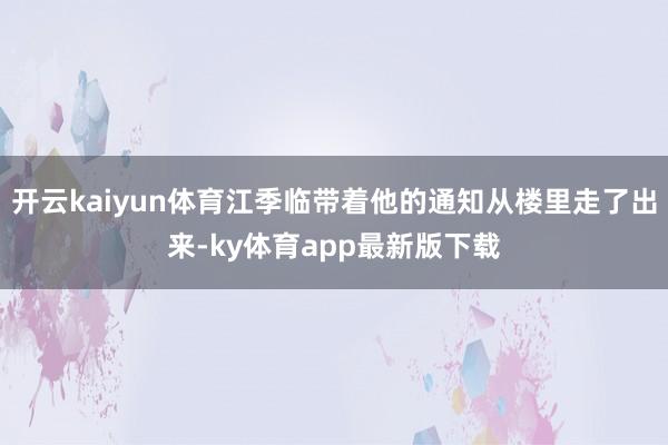 开云kaiyun体育江季临带着他的通知从楼里走了出来-ky体育app最新版下载