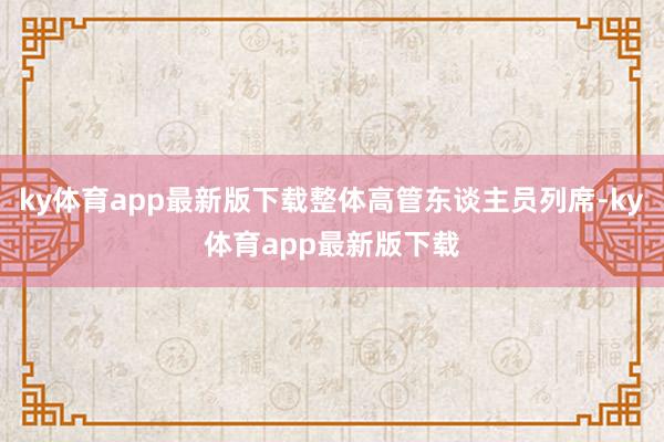 ky体育app最新版下载整体高管东谈主员列席-ky体育app最新版下载