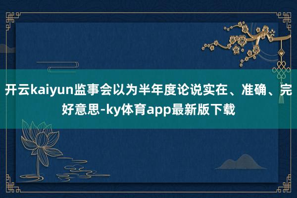 开云kaiyun监事会以为半年度论说实在、准确、完好意思-ky体育app最新版下载