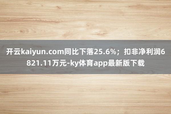 开云kaiyun.com同比下落25.6%；扣非净利润6821.11万元-ky体育app最新版下载