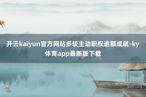 开云kaiyun官方网站多较主动职权逾额成就-ky体育app最新版下载