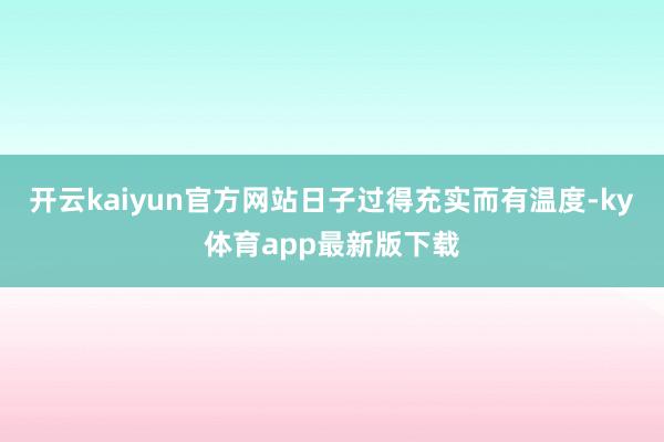 开云kaiyun官方网站日子过得充实而有温度-ky体育app最新版下载