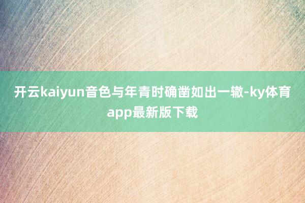开云kaiyun音色与年青时确凿如出一辙-ky体育app最新版下载