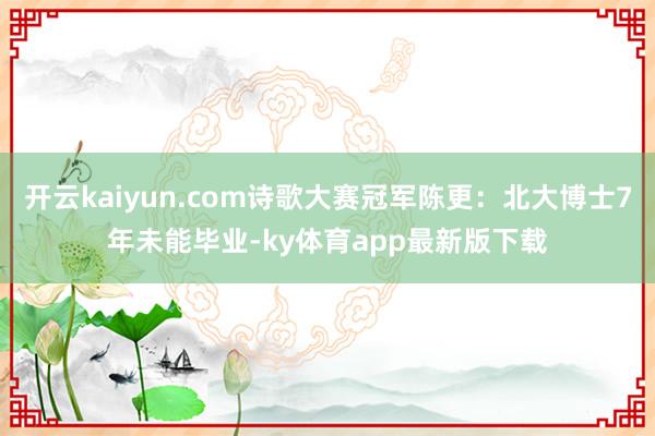 开云kaiyun.com诗歌大赛冠军陈更：北大博士7年未能毕业-ky体育app最新版下载
